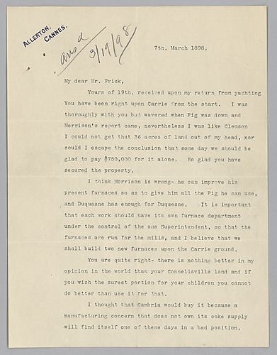 Carnegie writes from Cannes, [France] on the purchase of Carrie Furnace Company, Frick's land in Connellsville, and the state of Frick Coke Company. He also comments on the orchestra situation
